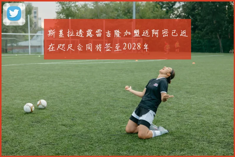 斯基拉透露雷吉隆加盟迈阿密已近在咫尺合同将签至2028年