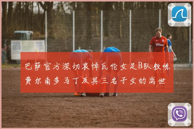 巴萨官方深切哀悼瓦伦女足B队教练费尔南多马丁及其三名子女的离世