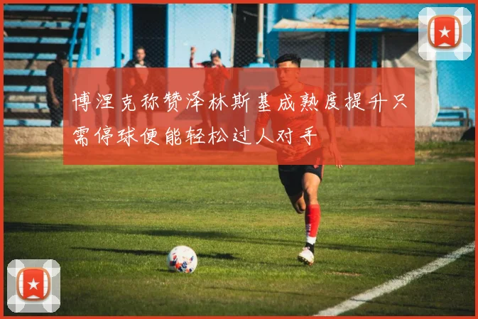 博涅克称赞泽林斯基成熟度提升只需停球便能轻松过人对手
