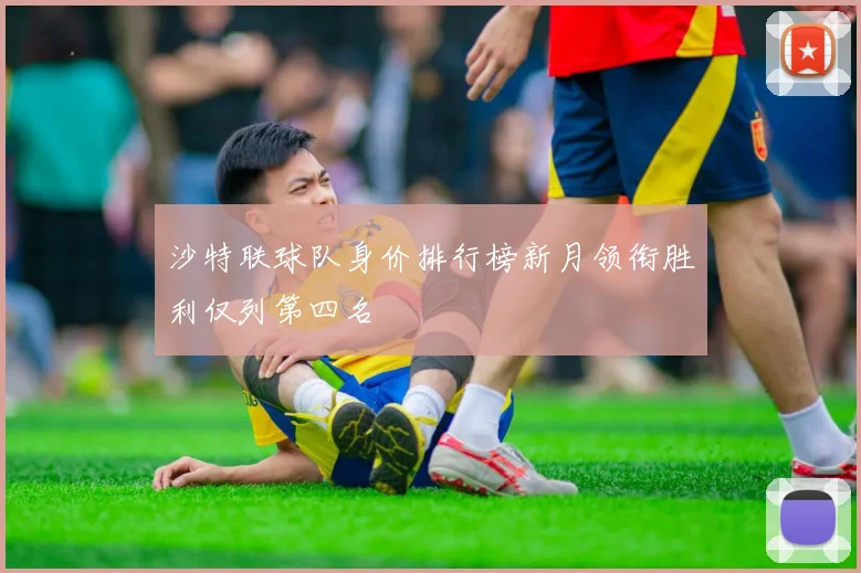 沙特联球队身价排行榜新月领衔胜利仅列第四名