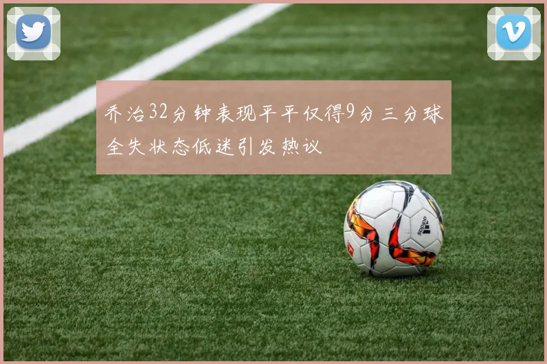 乔治32分钟表现平平仅得9分三分球全失状态低迷引发热议