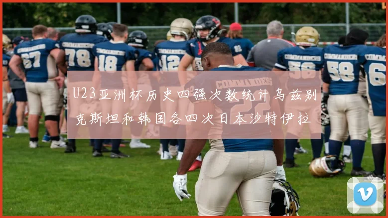 U23亚洲杯历史四强次数统计乌兹别克斯坦和韩国各四次日本沙特伊拉克三次