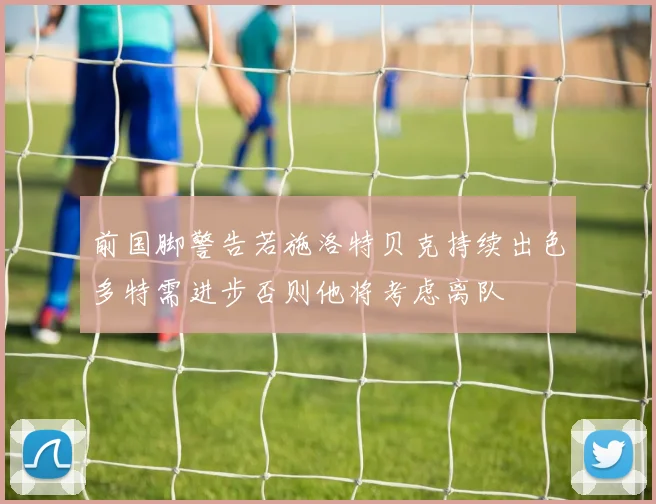 前国脚警告若施洛特贝克持续出色多特需进步否则他将考虑离队