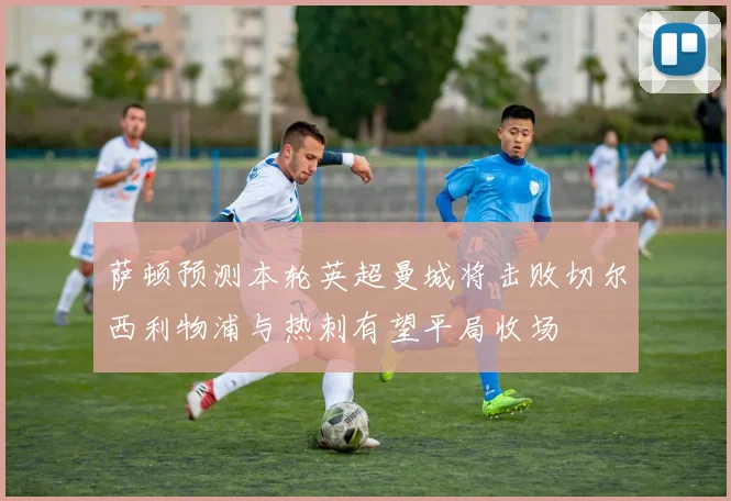 萨顿预测本轮英超曼城将击败切尔西利物浦与热刺有望平局收场