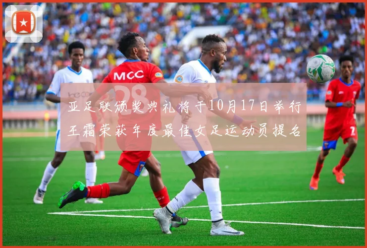 亚足联颁奖典礼将于10月17日举行王霜荣获年度最佳女足运动员提名