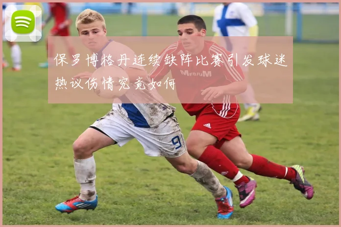 保罗博格丹连续缺阵比赛引发球迷热议伤情究竟如何