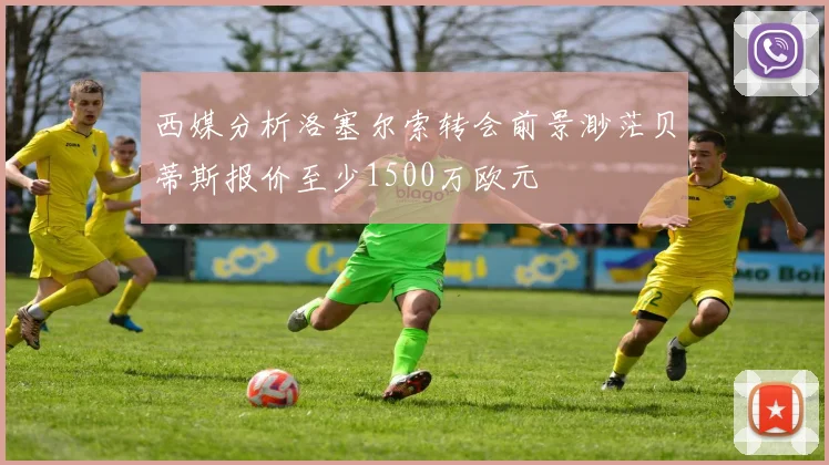 西媒分析洛塞尔索转会前景渺茫贝蒂斯报价至少1500万欧元