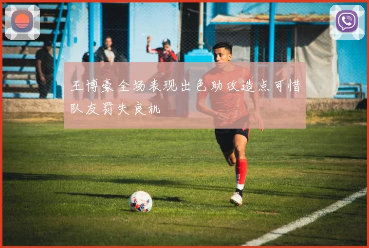 王博豪全场表现出色助攻造点可惜队友罚失良机