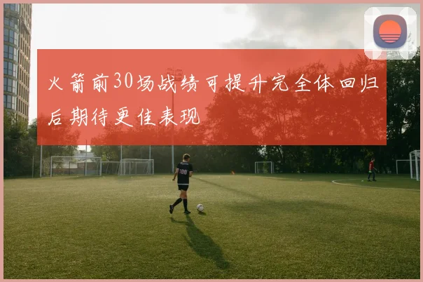 火箭前30场战绩可提升完全体回归后期待更佳表现