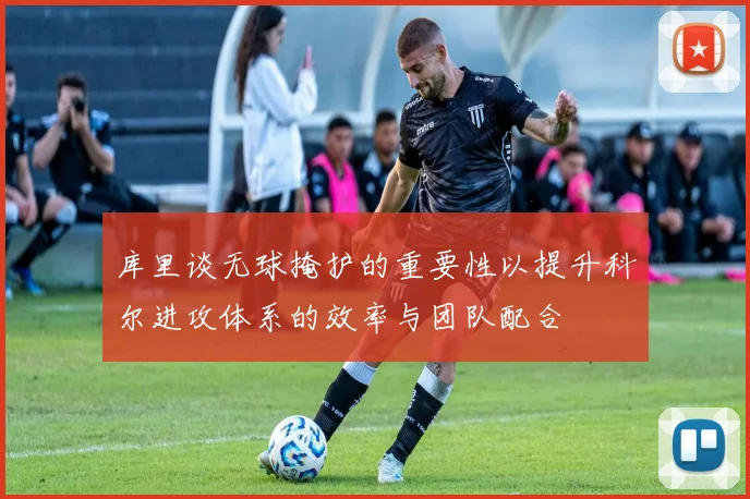 库里谈无球掩护的重要性以提升科尔进攻体系的效率与团队配合