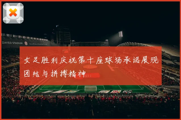 女足胜利庆祝第十座球场承诺展现团结与拼搏精神