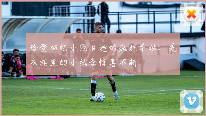 哈登回忆小范甘迪的疯狂举动：更衣柜里的小纸条惊喜不断