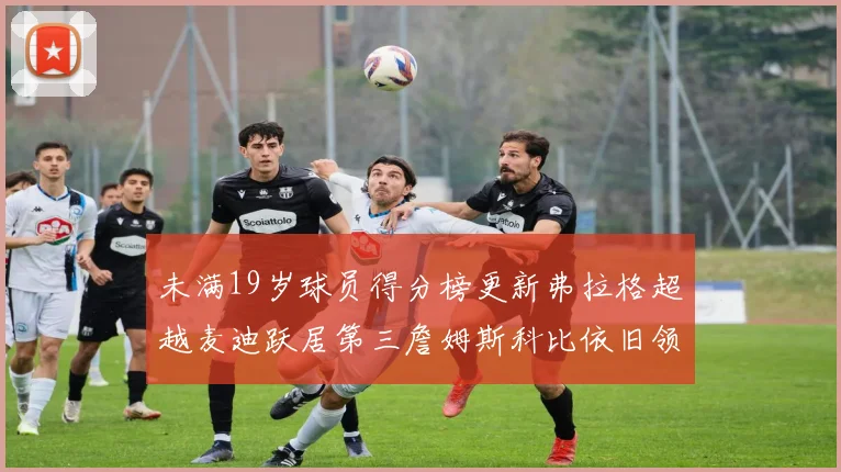 未满19岁球员得分榜更新弗拉格超越麦迪跃居第三詹姆斯科比依旧领跑