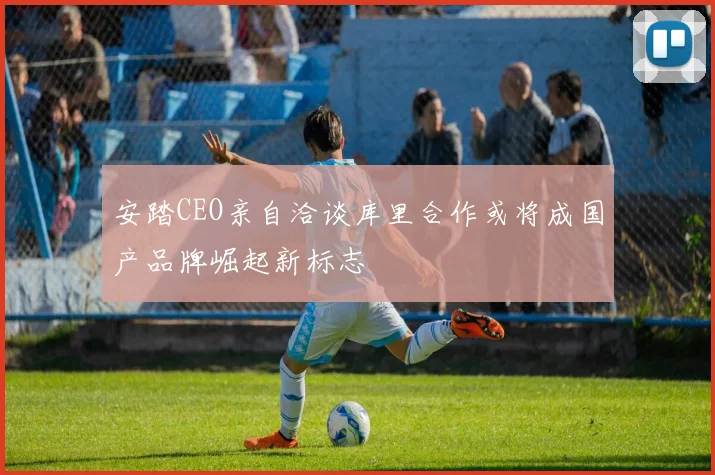 安踏CEO亲自洽谈库里合作或将成国产品牌崛起新标志