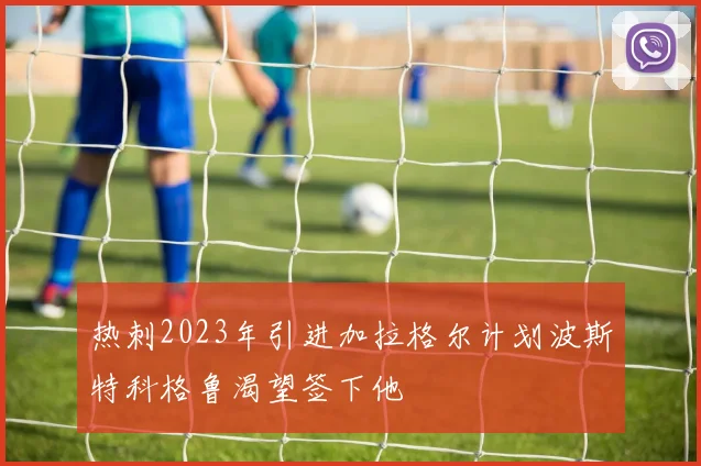 热刺2023年引进加拉格尔计划波斯特科格鲁渴望签下他
