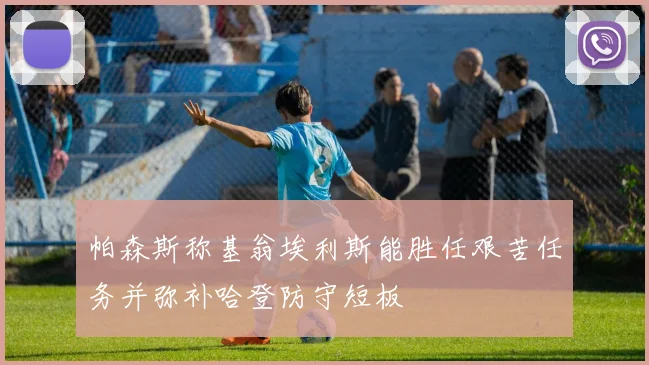 帕森斯称基翁埃利斯能胜任艰苦任务并弥补哈登防守短板