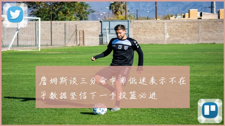 詹姆斯谈三分命中率低迷表示不在乎数据坚信下一个投篮必进