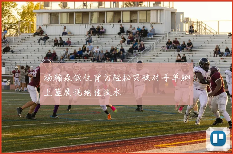 杨瀚森低位背打轻松突破对手单脚上篮展现绝佳技术