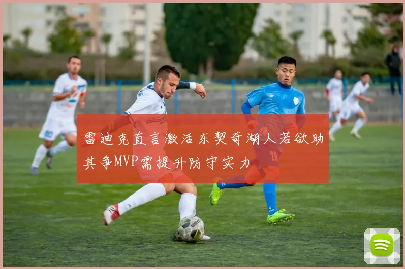雷迪克直言激活东契奇湖人若欲助其争MVP需提升防守实力