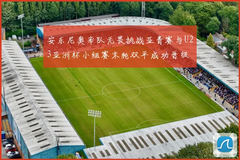 安东尼奥率队无畏挑战亚青赛与U23亚洲杯小组赛末轮双平成功晋级