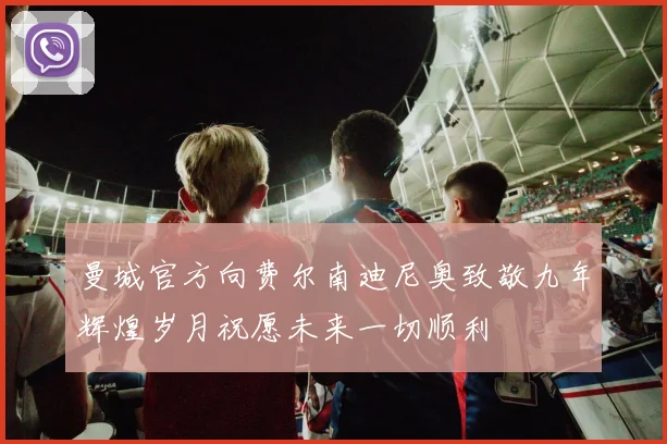 曼城官方向费尔南迪尼奥致敬九年辉煌岁月祝愿未来一切顺利