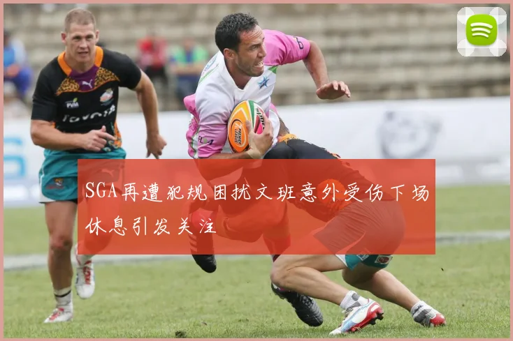 SGA再遭犯规困扰文班意外受伤下场休息引发关注