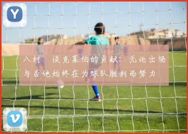 八村塁谈克莱伯的贡献：无论出场与否他始终在为球队胜利而努力