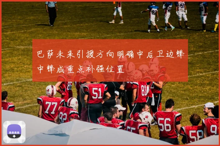 巴萨未来引援方向明确中后卫边锋中锋成重点补强位置