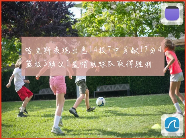 哈克斯表现出色14投7中贡献17分4篮板3助攻1盖帽助球队取得胜利
