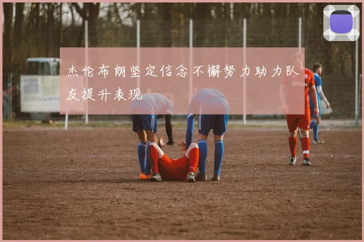 杰伦布朗坚定信念不懈努力助力队友提升表现