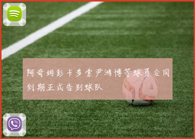 阿奇姆彭卡多索尹鸿博等球员合同到期正式告别球队