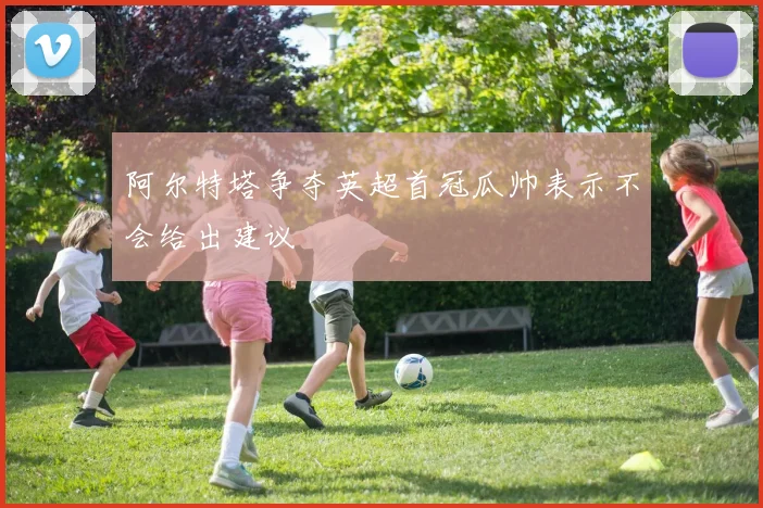 阿尔特塔争夺英超首冠瓜帅表示不会给出建议