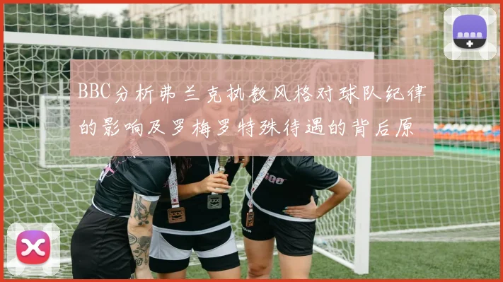 BBC分析弗兰克执教风格对球队纪律的影响及罗梅罗特殊待遇的背后原因