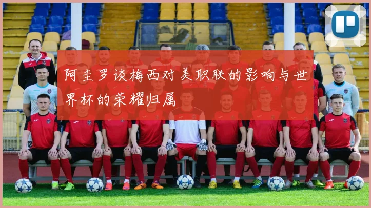 阿圭罗谈梅西对美职联的影响与世界杯的荣耀归属