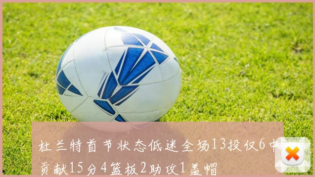杜兰特首节状态低迷全场13投仅6中贡献15分4篮板2助攻1盖帽