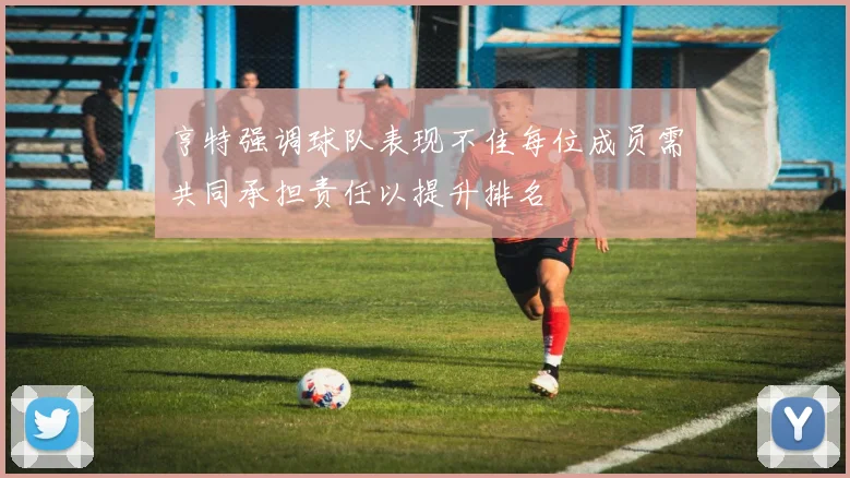 亨特强调球队表现不佳每位成员需共同承担责任以提升排名