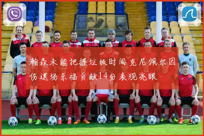 瀚森未能把握垃圾时间克尼佩尔因伤退场乐福贡献14分表现亮眼