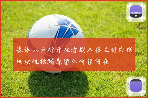 媒体人分析开拓者战术格兰特内线机动性杨瀚森留队价值何在