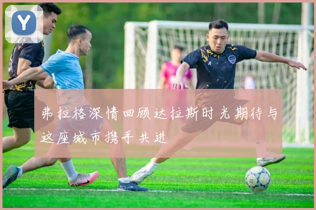 弗拉格深情回顾达拉斯时光期待与这座城市携手共进