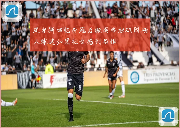 皮尔斯回忆夺冠后搬离洛杉矶因湖人球迷如黑社会感到恐惧