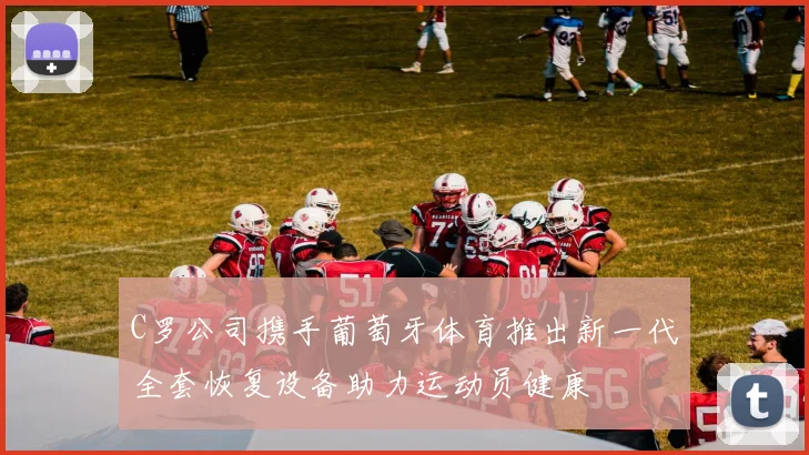 C罗公司携手葡萄牙体育推出新一代全套恢复设备助力运动员健康