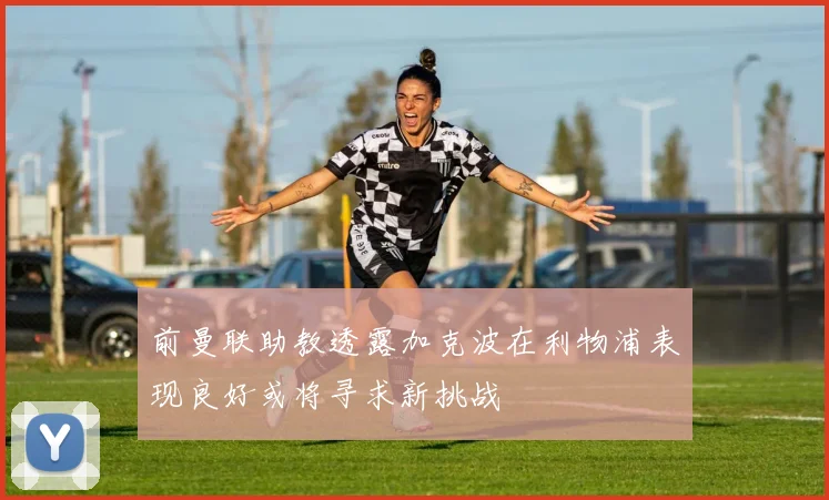 前曼联助教透露加克波在利物浦表现良好或将寻求新挑战