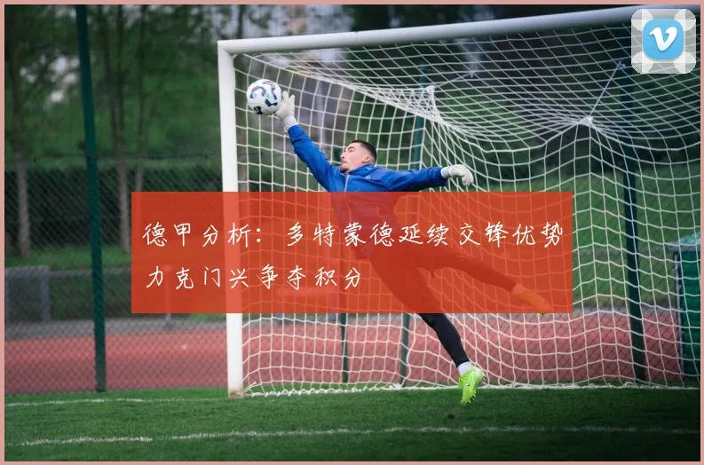 德甲分析：多特蒙德延续交锋优势力克门兴争夺积分