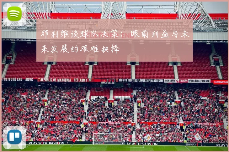 邓利维谈球队决策：眼前利益与未来发展的艰难抉择